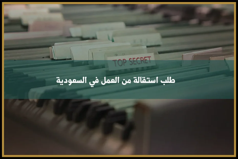 طلب استقالة من العمل في السعودية يوضح طريقة إنهاء العلاقة العمالية بشكل نظامي