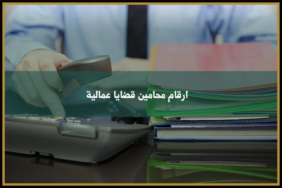 ارقام محامين قضايا عمالية في السعودية للتواصل بشأن نزاعات العمل والأجور والفصل