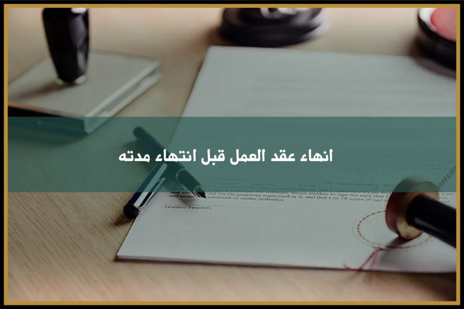 انهاء عقد العمل قبل انتهاء مدته في السعودية وآثاره على التعويض والحقوق العمالية