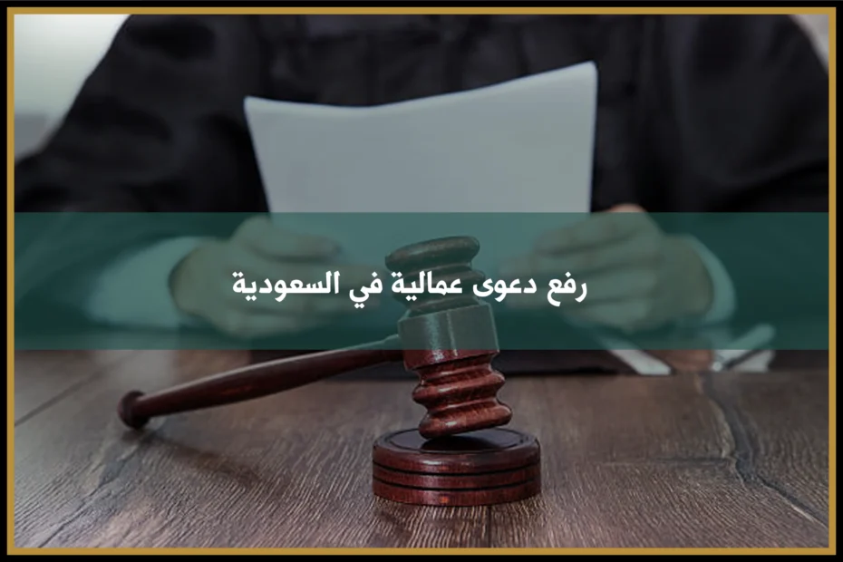 رفع دعوى عمالية في السعودية للمطالبة بالأجور والتعويضات ومكافأة نهاية الخدمة