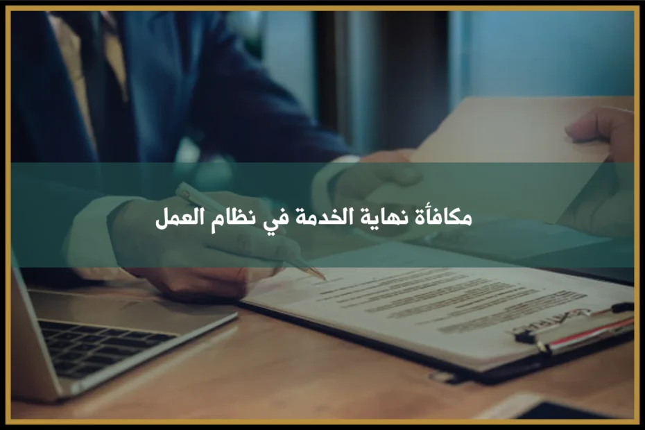 مكافأة نهاية الخدمة في نظام العمل السعودي وطريقة احتساب مستحقات العامل عند انتهاء العقد
